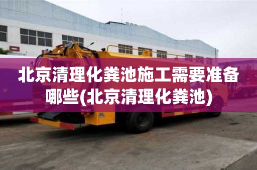 北京清理化糞池施工需要準(zhǔn)備哪些(北京清理化糞池)