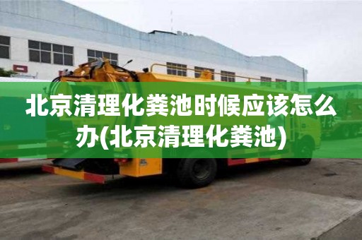 北京清理化糞池時候應該怎么辦(北京清理化糞池)