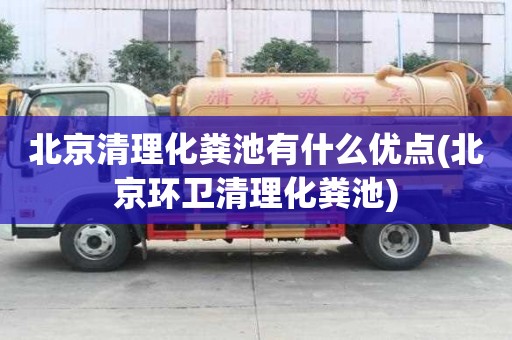 北京清理化糞池有什么優(yōu)點(北京環(huán)衛(wèi)清理化糞池)
