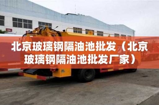 北京玻璃鋼隔油池批發(fā)（北京玻璃鋼隔油池批發(fā)廠家）