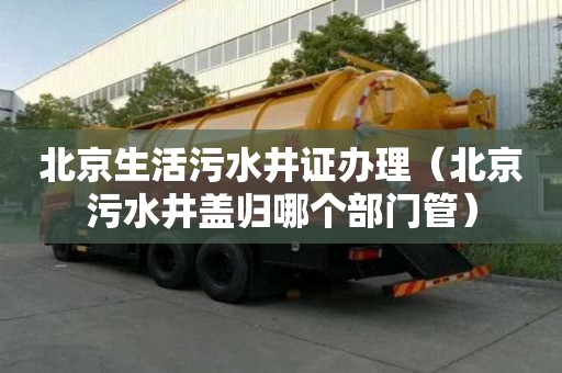 北京生活污水井證辦理（北京污水井蓋歸哪個部門管）