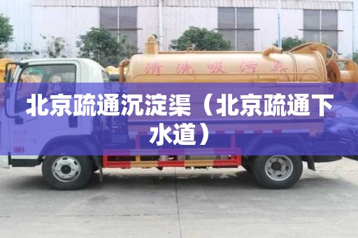 北京疏通沉淀渠（北京疏通下水道）