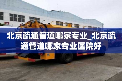 北京疏通管道哪家專業_北京疏通管道哪家專業醫院好