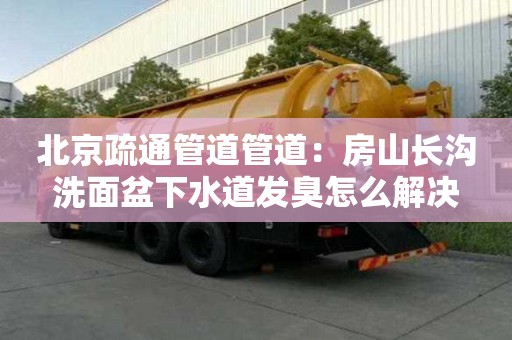 北京疏通管道管道：房山長(zhǎng)溝洗面盆下水道發(fā)臭怎么解決