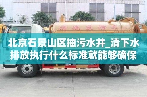 北京石景山區抽污水井_清下水排放執行什么標準就能夠確保安全