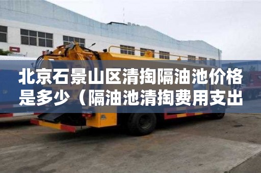 北京石景山區清掏隔油池價格是多少（隔油池清掏費用支出說明）