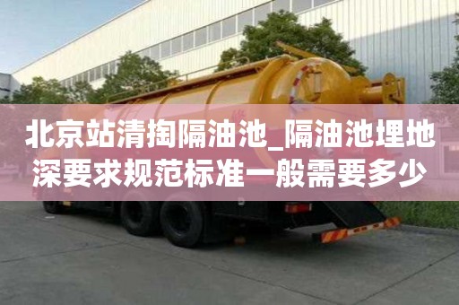 北京站清掏隔油池_隔油池埋地深要求規范標準一般需要多少錢