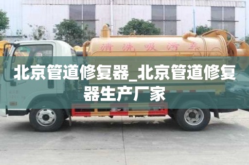 北京管道修復器_北京管道修復器生產廠家