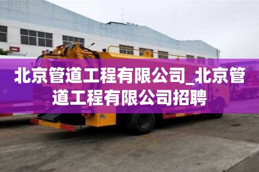 北京管道工程有限公司_北京管道工程有限公司招聘