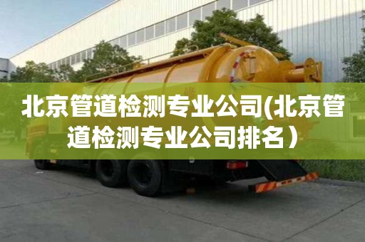 北京管道檢測(cè)專業(yè)公司(北京管道檢測(cè)專業(yè)公司排名）