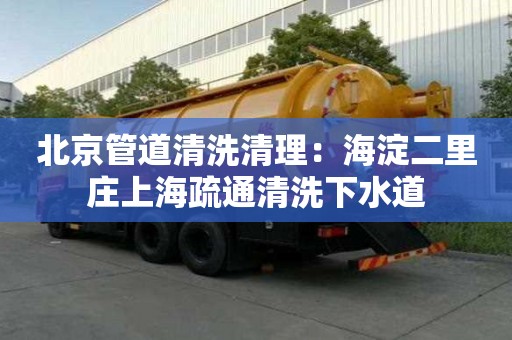 北京管道清洗清理：海淀二里莊上海疏通清洗下水道