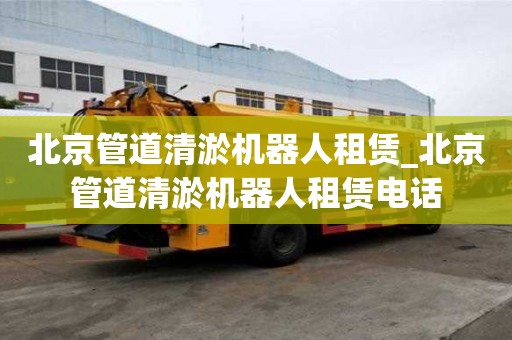 北京管道清淤機器人租賃_北京管道清淤機器人租賃電話