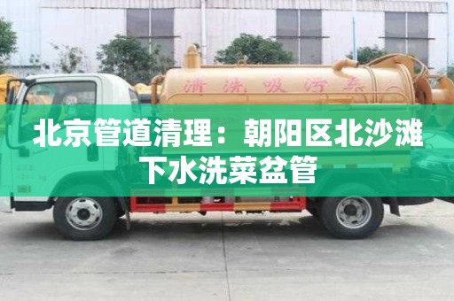 北京管道清理：朝陽區北沙灘下水洗菜盆管