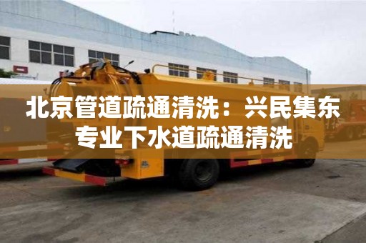 北京管道疏通清洗：興民集東專業下水道疏通清洗