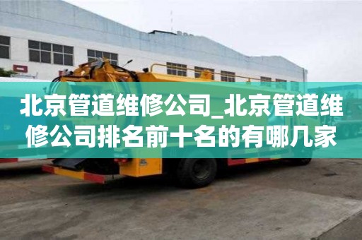 北京管道維修公司_北京管道維修公司排名前十名的有哪幾家公司