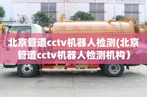 北京管道cctv機器人檢測(北京管道cctv機器人檢測機構）