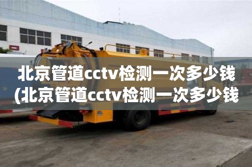 北京管道cctv檢測一次多少錢(北京管道cctv檢測一次多少錢啊）