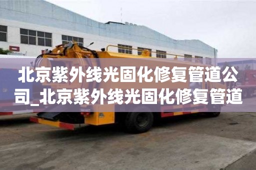北京紫外線光固化修復管道公司_北京紫外線光固化修復管道公司電話