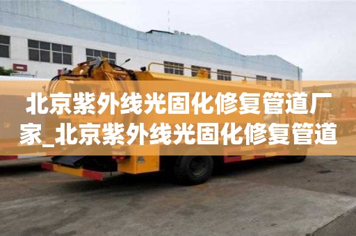 北京紫外線光固化修復管道廠家_北京紫外線光固化修復管道廠家電話