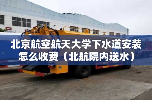 北京航空航天大學下水道安裝怎么收費（北航院內送水）