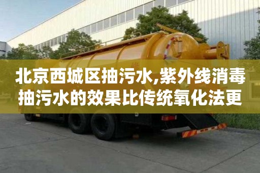 北京西城區(qū)抽污水,紫外線消毒抽污水的效果比傳統(tǒng)氧化法更好？