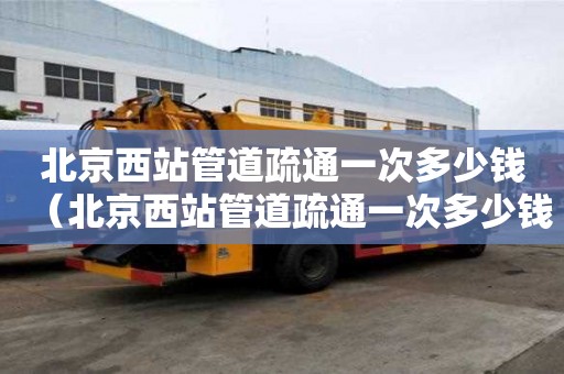 北京西站管道疏通一次多少錢（北京西站管道疏通一次多少錢啊）
