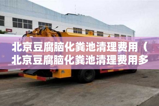 北京豆腐腦化糞池清理費用（北京豆腐腦化糞池清理費用多少）
