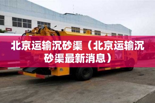 北京運輸沉砂渠（北京運輸沉砂渠最新消息）