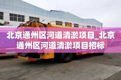 北京通州區河道清淤項目_北京通州區河道清淤項目招標