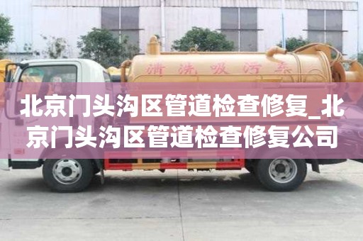 北京門頭溝區管道檢查修復_北京門頭溝區管道檢查修復公司