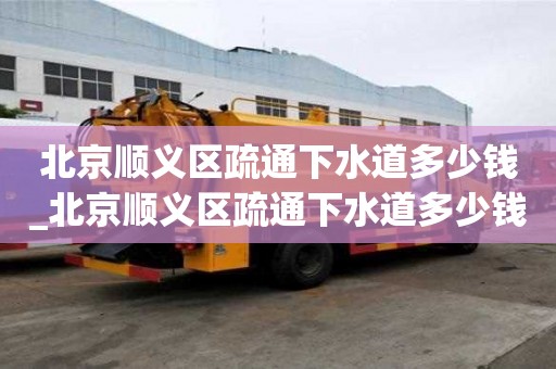 北京順義區(qū)疏通下水道多少錢_北京順義區(qū)疏通下水道多少錢一次