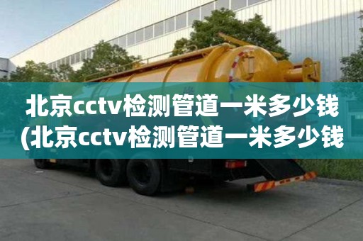 北京cctv檢測管道一米多少錢(北京cctv檢測管道一米多少錢啊）