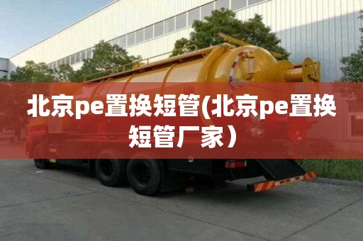 北京pe置換短管(北京pe置換短管廠家）