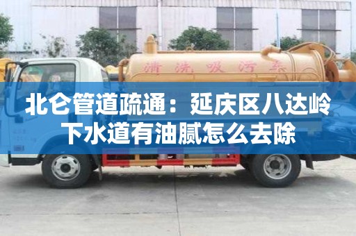 北侖管道疏通：延慶區八達嶺下水道有油膩怎么去除
