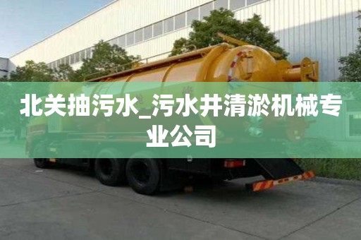 北關抽污水_污水井清淤機械專業公司