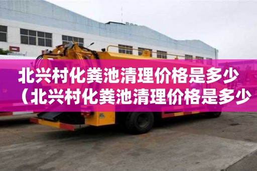 北興村化糞池清理價格是多少（北興村化糞池清理價格是多少錢）