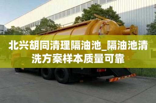 北興胡同清理隔油池_隔油池清洗方案樣本質量可靠