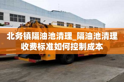 北務鎮隔油池清理_隔油池清理收費標準如何控制成本