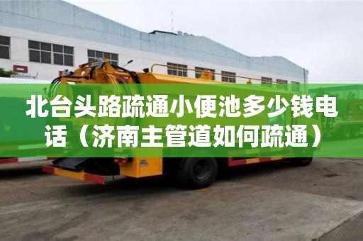北臺頭路疏通小便池多少錢電話（濟南主管道如何疏通）