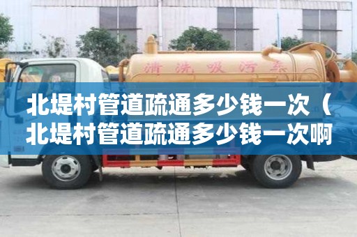 北堤村管道疏通多少錢一次（北堤村管道疏通多少錢一次啊）