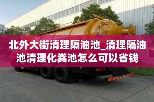 北外大街清理隔油池_清理隔油池清理化糞池怎么可以省錢