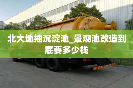 北大地抽沉淀池_景觀池改造到底要多少錢