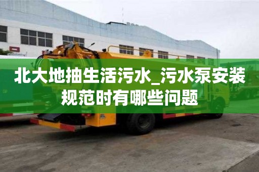 北大地抽生活污水_污水泵安裝規范時有哪些問題
