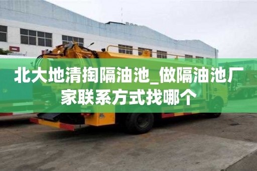 北大地清掏隔油池_做隔油池廠家聯(lián)系方式找哪個(gè)