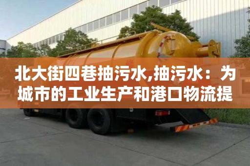 北大街四巷抽污水,抽污水：為城市的工業生產和港口物流提供必要保障