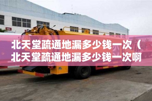 北天堂疏通地漏多少錢一次（北天堂疏通地漏多少錢一次啊）
