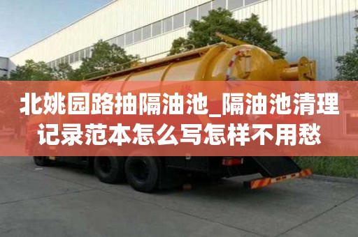 北姚園路抽隔油池_隔油池清理記錄范本怎么寫怎樣不用愁