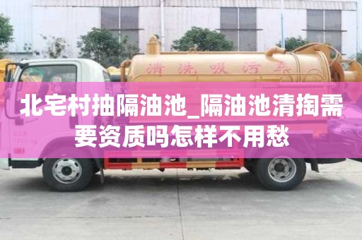 北宅村抽隔油池_隔油池清掏需要資質嗎怎樣不用愁
