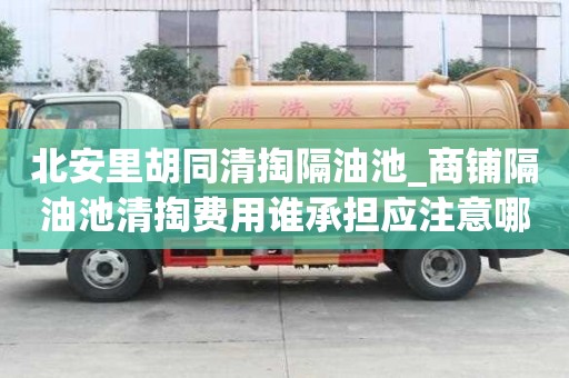 北安里胡同清掏隔油池_商鋪隔油池清掏費(fèi)用誰承擔(dān)應(yīng)注意哪些問題
