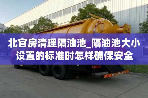 北官房清理隔油池_隔油池大小設(shè)置的標(biāo)準(zhǔn)時怎樣確保安全